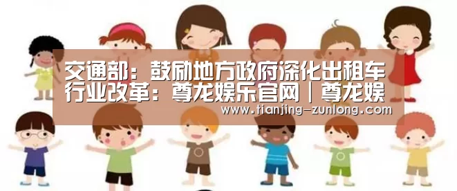 交通部：鼓励地方政府深化出租车行业改革：尊龙娱乐官网｜尊龙娱乐综合平台