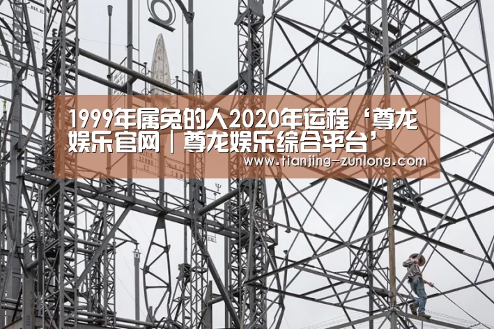 1999年属兔的人2020年运程‘尊龙娱乐官网|尊龙娱乐综合平台’(图1) 尊龙娱乐官网|尊龙娱乐综合平台