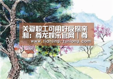 关爱职工可用好反探亲制:尊龙娱乐官网|尊龙娱乐综合平台(图1) 尊龙娱乐官网|尊龙娱乐综合平台
