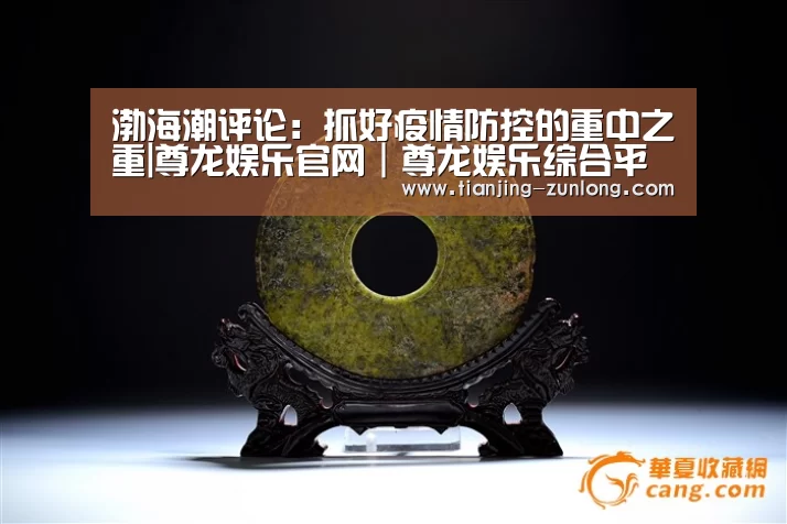 渤海潮评论:抓好疫情防控的重中之重|尊龙娱乐官网|尊龙娱乐综合平台(图1) 尊龙娱乐官网|尊龙娱乐综合平台